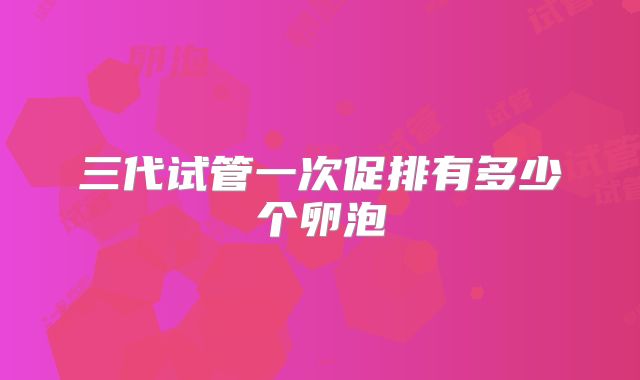 三代试管一次促排有多少个卵泡
