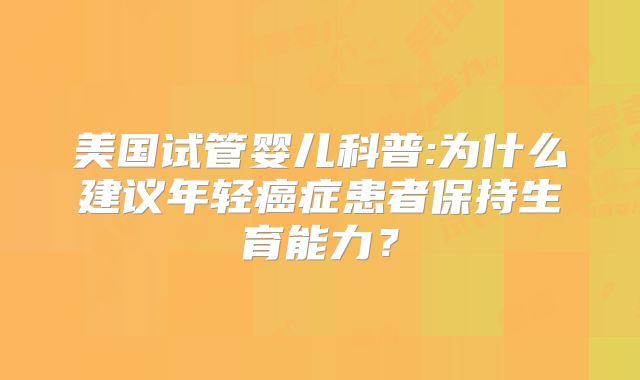 美国试管婴儿科普:为什么建议年轻癌症患者保持生育能力？