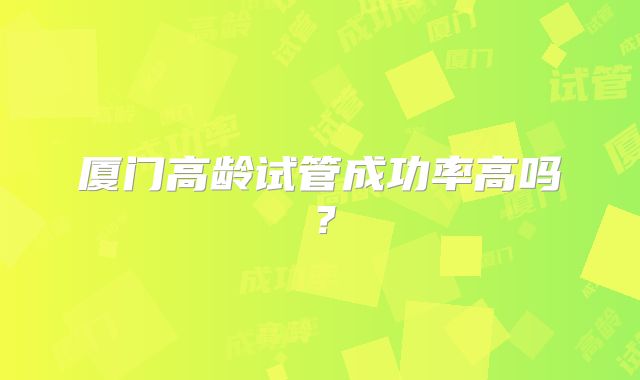 厦门高龄试管成功率高吗？