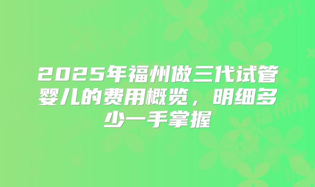 2025年福州做三代试管婴儿的费用概览，明细多少一手掌握