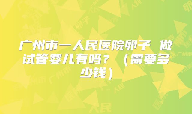 广州市一人民医院卵子 做试管婴儿有吗？（需要多少钱）