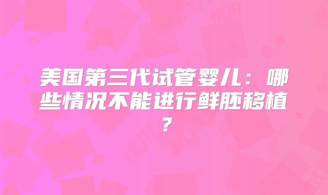 美国第三代试管婴儿：哪些情况不能进行鲜胚移植？