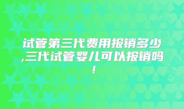 试管第三代费用报销多少,三代试管婴儿可以报销吗！