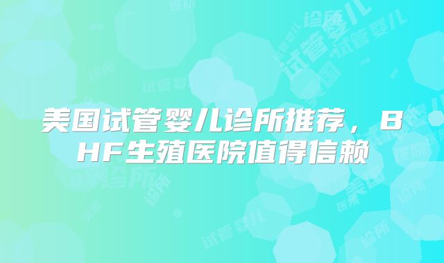 美国试管婴儿诊所推荐，BHF生殖医院值得信赖