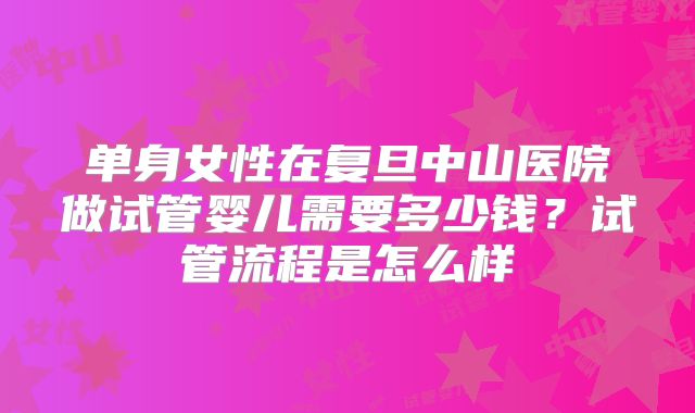 单身女性在复旦中山医院做试管婴儿需要多少钱?试管流程是怎么样