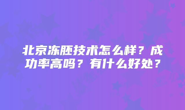 北京冻胚技术怎么样？成功率高吗？有什么好处？