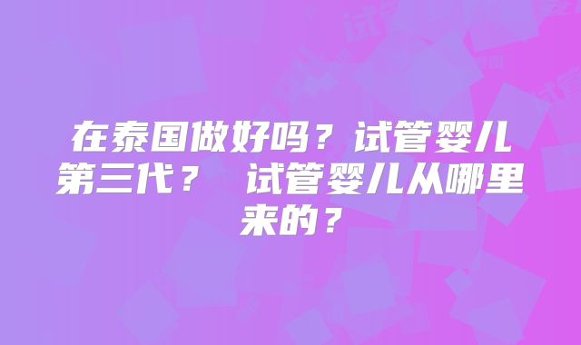 在泰国做好吗？试管婴儿第三代？ 试管婴儿从哪里来的？