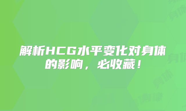 解析HCG水平变化对身体的影响，必收藏！