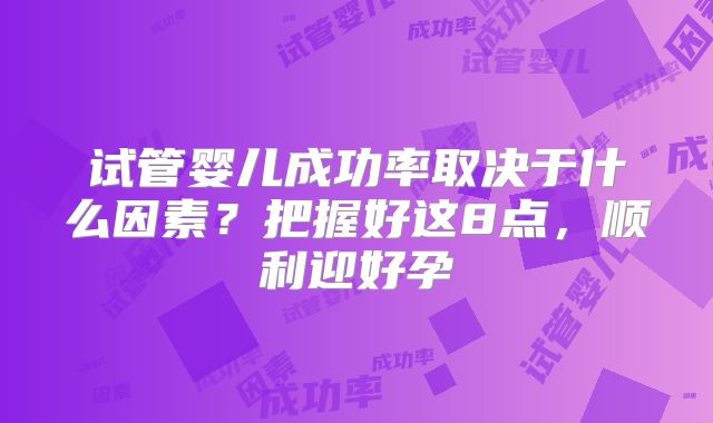 试管婴儿成功率取决于什么因素？把握好这8点，顺利迎好孕
