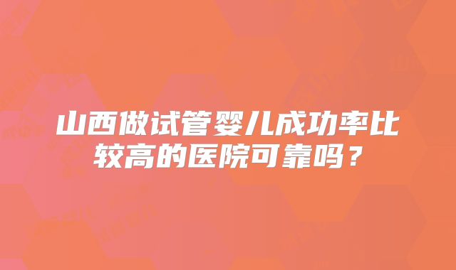 山西做试管婴儿成功率比较高的医院可靠吗？