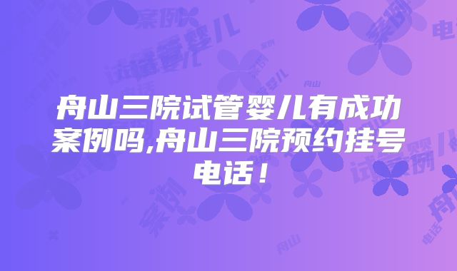 舟山三院试管婴儿有成功案例吗,舟山三院预约挂号电话!