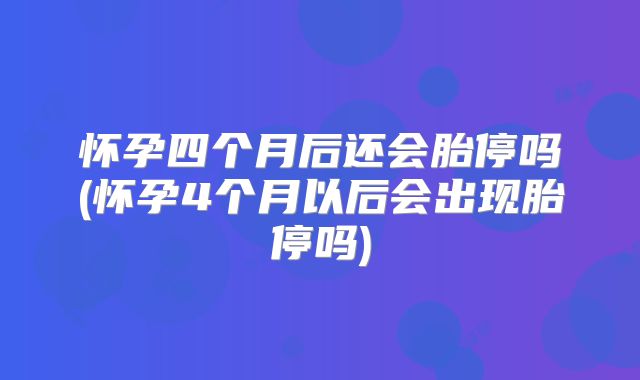 怀孕四个月后还会胎停吗(怀孕4个月以后会出现胎停吗)