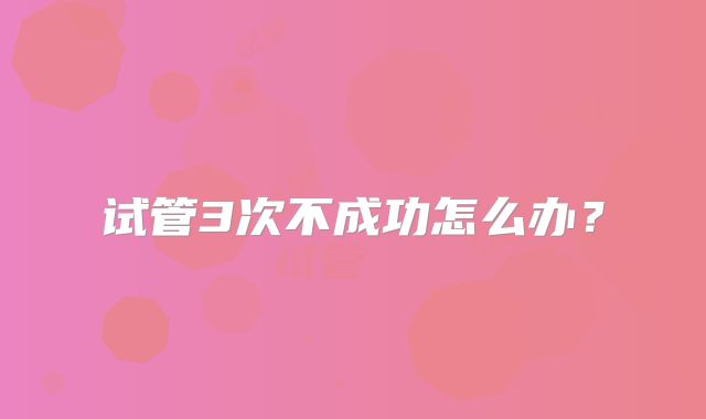 试管3次不成功怎么办？