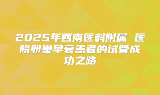 2025年西南医科附属 医院卵巢早衰患者的试管成功之路