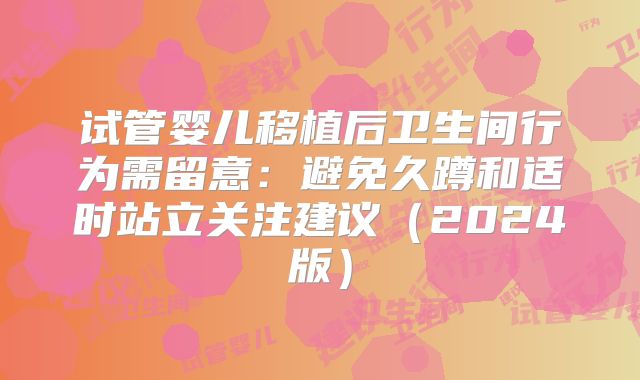 试管婴儿移植后卫生间行为需留意：避免久蹲和适时站立关注建议（2024版）