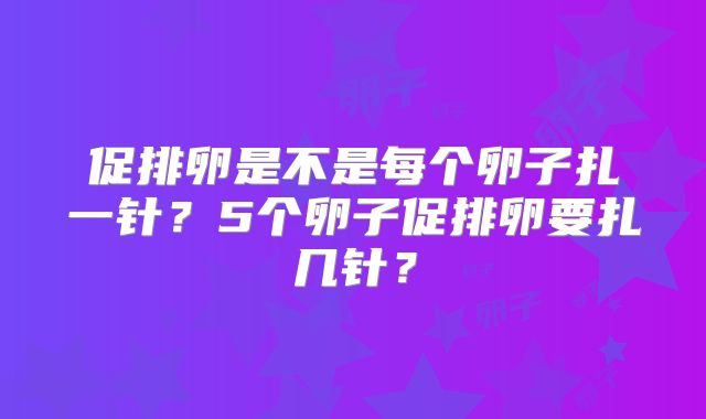 促排卵是不是每个卵子扎一针？5个卵子促排卵要扎几针？