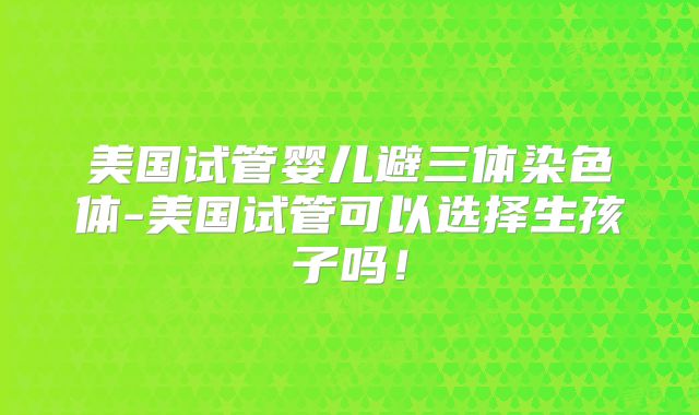 美国试管婴儿避三体染色体-美国试管可以选择生孩子吗！