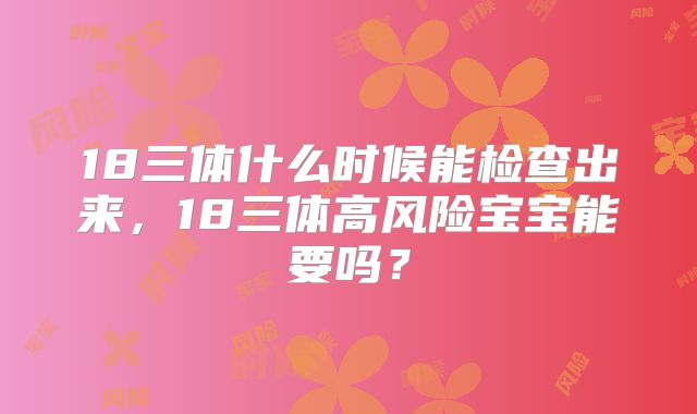 18三体什么时候能检查出来，18三体高风险宝宝能要吗？