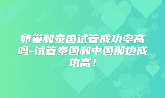 卵巢和泰国试管成功率高吗-试管泰国和中国那边成功高！