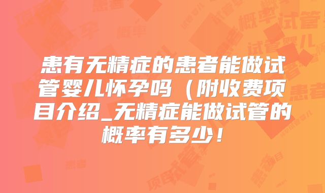 患有无精症的患者能做试管婴儿怀孕吗(附收费项目介绍_无精症能做试管的概率有多少!