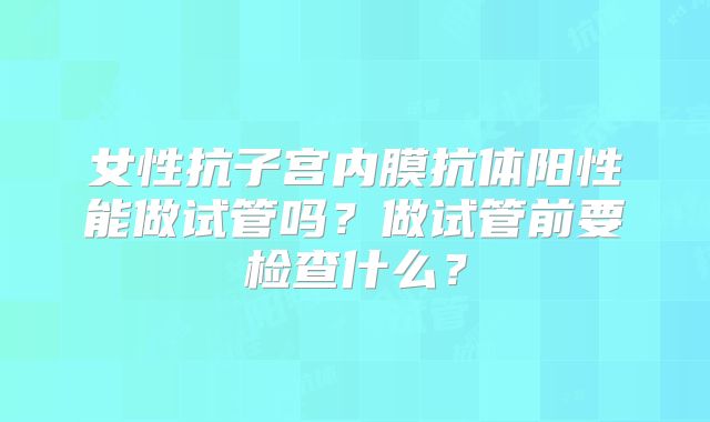 女性抗子宫内膜抗体阳性能做试管吗？做试管前要检查什么？