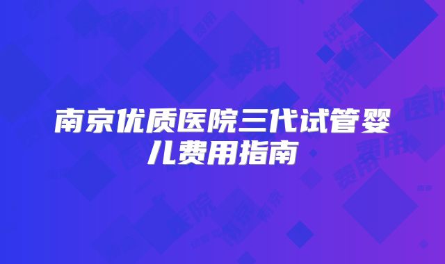 南京优质医院三代试管婴儿费用指南