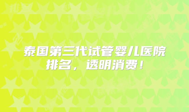 泰国第三代试管婴儿医院排名，透明消费！