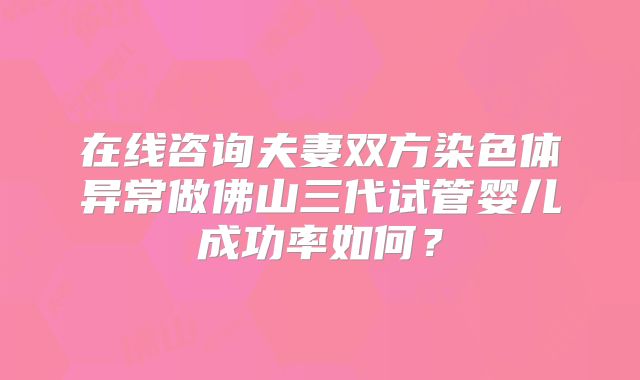 在线咨询夫妻双方染色体异常做佛山三代试管婴儿成功率如何？