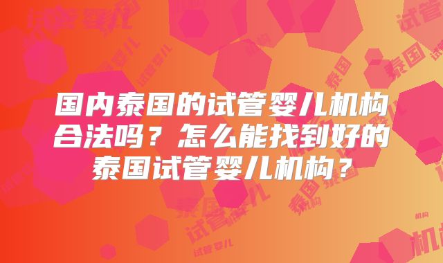 国内泰国的试管婴儿机构合法吗？怎么能找到好的泰国试管婴儿机构？