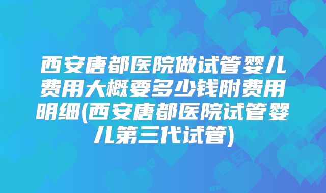 西安唐都医院做试管婴儿费用大概要多少钱附费用明细(西安唐都医院试管婴儿第三代试管)