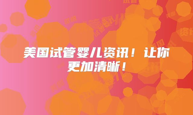 美国试管婴儿资讯！让你更加清晰！