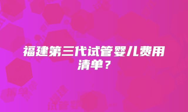 福建第三代试管婴儿费用清单？