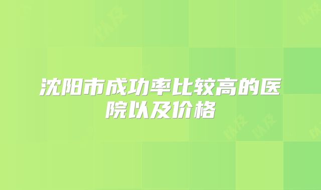 沈阳市成功率比较高的医院以及价格