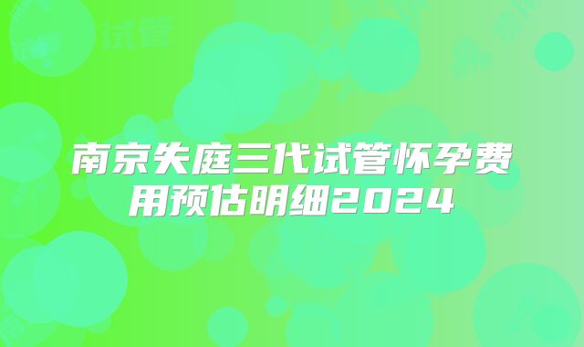 南京失庭三代试管怀孕费用预估明细2024