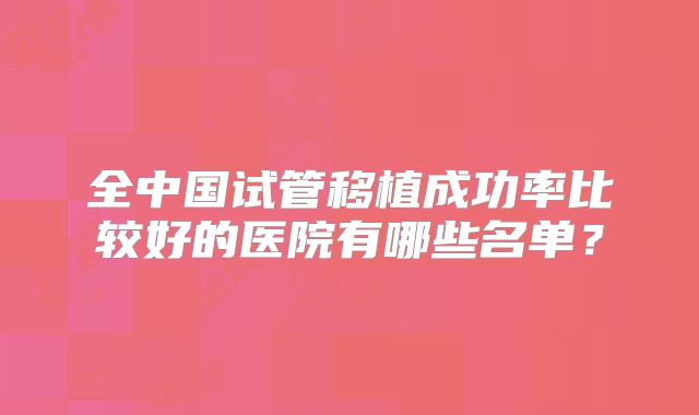 全中国试管移植成功率比较好的医院有哪些名单？