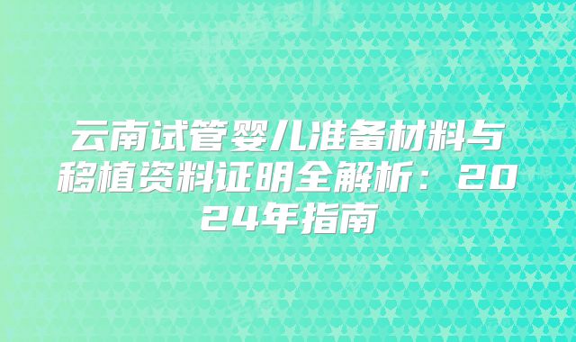 云南试管婴儿准备材料与移植资料证明全解析：2024年指南