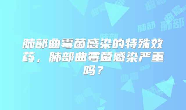 肺部曲霉菌感染的特殊效药,肺部曲霉菌感染严重吗?