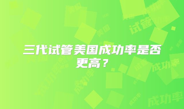 三代试管美国成功率是否更高？