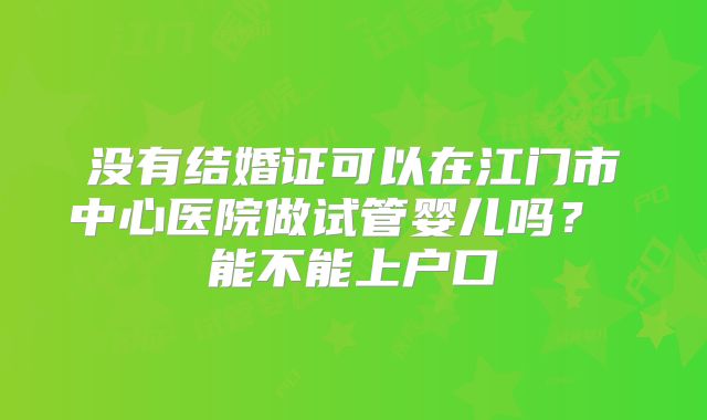 没有结婚证可以在江门市中心医院做试管婴儿吗？ 能不能上户口