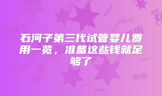 石河子第三代试管婴儿费用一览，准备这些钱就足够了