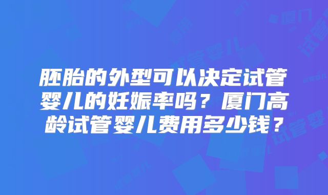 胚胎的外型可以决定试管婴儿的妊娠率吗？厦门高龄试管婴儿费用多少钱？