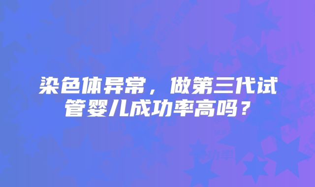 染色体异常，做第三代试管婴儿成功率高吗？