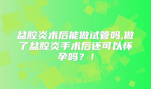 盆腔炎术后能做试管吗,做了盆腔炎手术后还可以怀孕吗？！