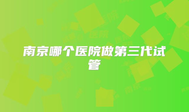 南京哪个医院做第三代试管