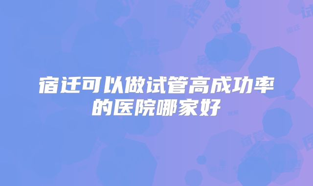 宿迁可以做试管高成功率的医院哪家好