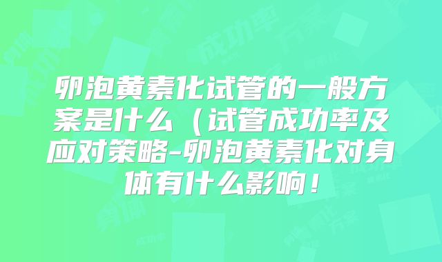 卵泡黄素化试管的一般方案是什么（试管成功率及应对策略-卵泡黄素化对身体有什么影响！