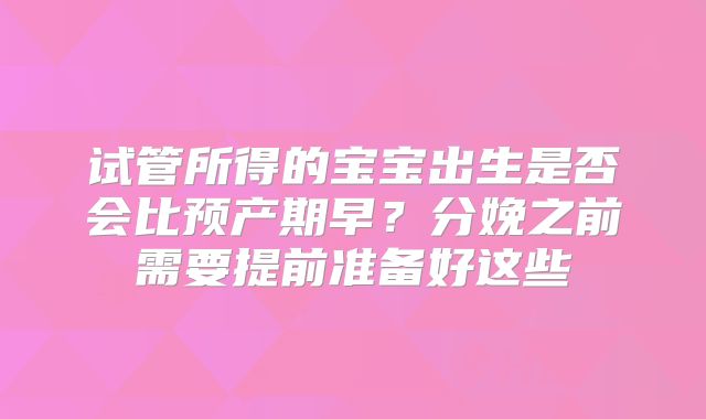 试管所得的宝宝出生是否会比预产期早?分娩之前需要提前准备好这些
