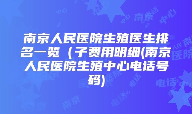 南京人民医院生殖医生排名一览(子费用明细(南京人民医院生殖中心电话号码)