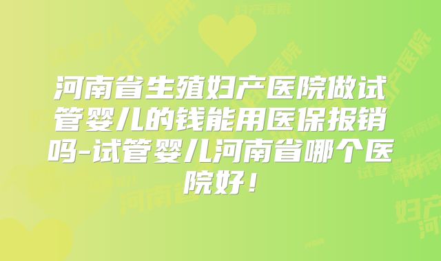 河南省生殖妇产医院做试管婴儿的钱能用医保报销吗-试管婴儿河南省哪个医院好！