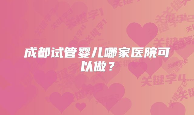 成都试管婴儿哪家医院可以做？